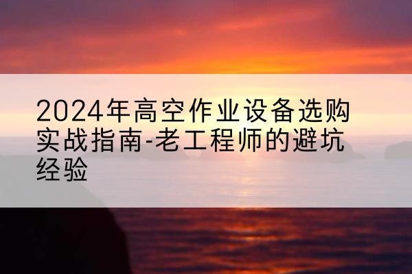 吴中高空作业升降机厂家推荐-2024年高空作业设备选购实战指南-老工程师的避坑经验