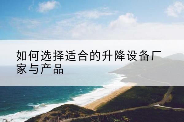 吴中电动升降平台厂家-如何选择适合的升降设备厂家与产品
