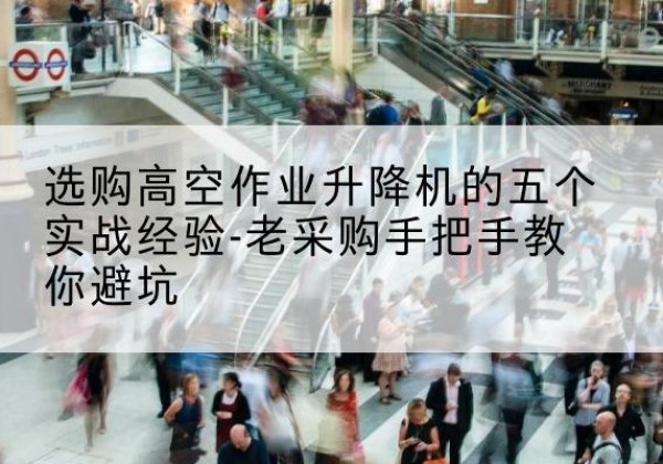 吴中高空作业升降机厂家-选购高空作业升降机的五个实战经验-老采购手把手教你避坑