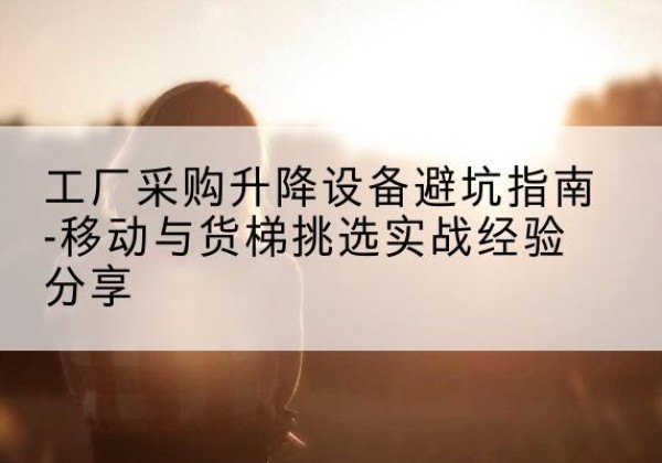 吴中移动式升降机怎么选-工厂采购升降设备避坑指南-移动与货梯挑选实战经验分享