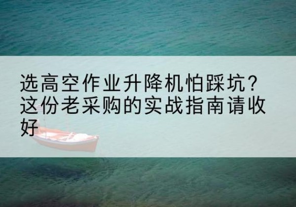 吴中高空作业升降机厂家推荐-选高空作业升降机怕踩坑？这份老采购的实战指南请收好