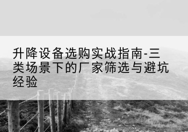 吴中移动式升降机厂家推荐-升降设备选购实战指南-三类场景下的厂家筛选与避坑经验