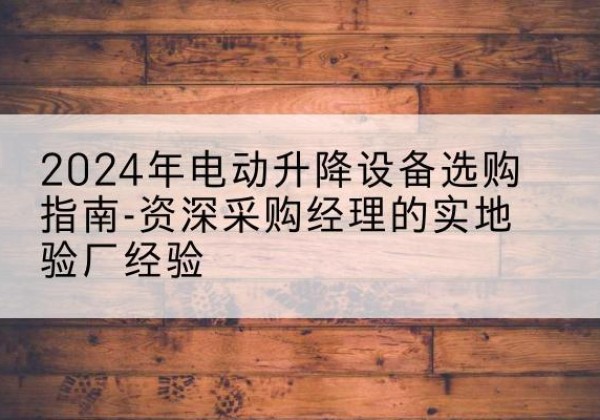吴中电动剪叉升降平台厂家-2024年电动升降设备选购指南-资深采购经理的实地验厂经验