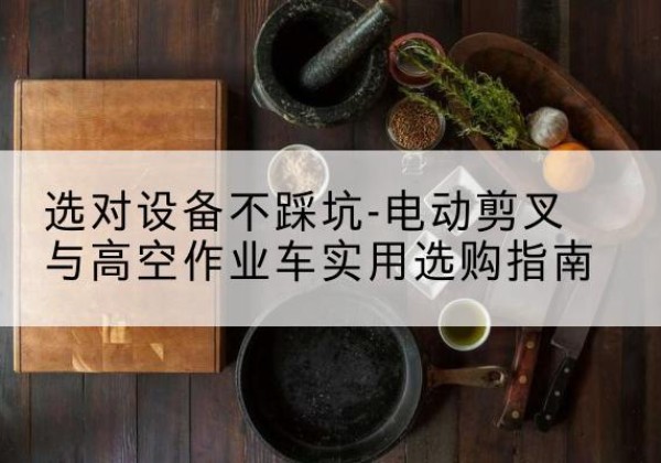 吴中电动剪叉升降平台怎么选-选对设备不踩坑-电动剪叉与高空作业车实用选购指南