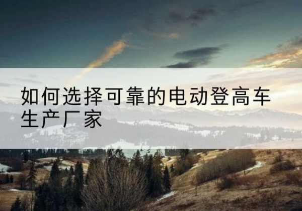 吴中电动登高车厂家-如何选择可靠的电动登高车生产厂家
