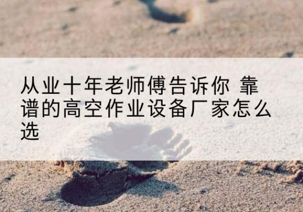 吴中高空作业升降机厂家推荐-从业十年老师傅告诉你 靠谱的高空作业设备厂家怎么选