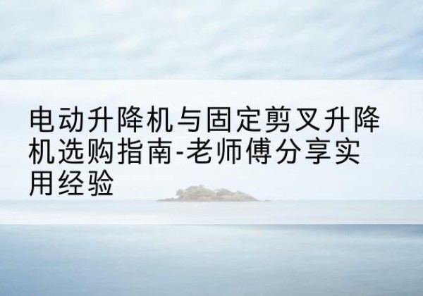 吴中电动升降机怎么选-电动升降机与固定剪叉升降机选购指南-老师傅分享实用经验