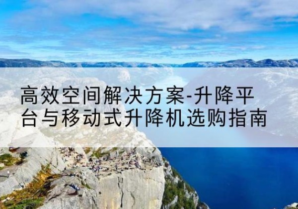 吴中升降平台厂家-*空间解决方案-升降平台与移动式升降机选购指南