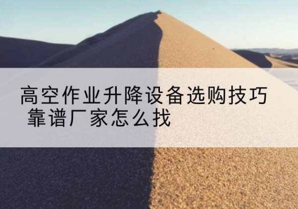 吴中电动升降平台厂家推荐-高空作业升降设备选购技巧 靠谱厂家怎么找