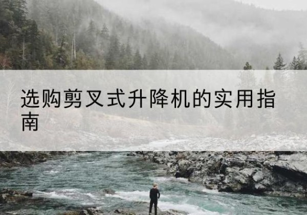 吴中剪叉式升降机怎么选-选购剪叉式升降机的实用指南