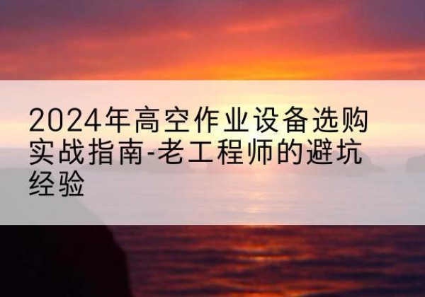 吴中高空作业升降机厂家推荐-2024年高空作业设备选购实战指南-老工程师的避坑经验