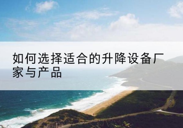 吴中电动升降平台厂家-如何选择适合的升降设备厂家与产品