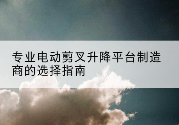 吴中电动剪叉升降平台厂家-专业电动剪叉升降平台制造商的选择指南